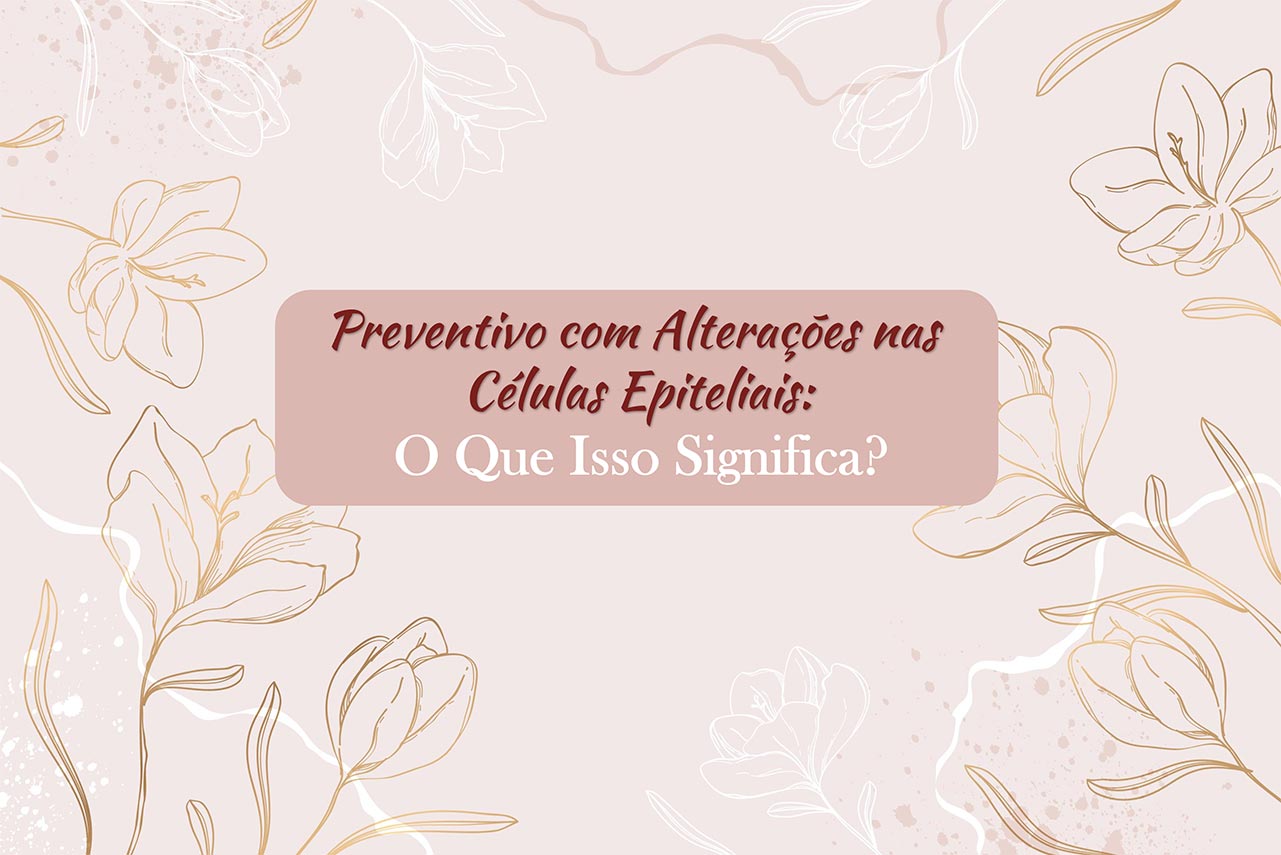 Preventivo com Alterações nas Células Epiteliais: O Que Isso Significa?